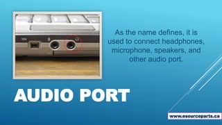 AUDIO PORT
As the name defines, it is
used to connect headphones,
microphone, speakers, and
other audio port.
www.esourceparts.ca
 