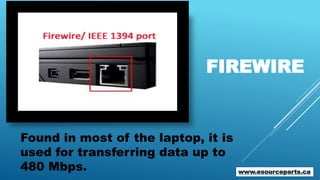 FIREWIRE
Found in most of the laptop, it is
used for transferring data up to
480 Mbps. www.esourceparts.ca
 