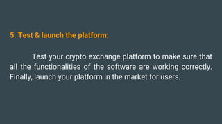 5. Test & launch the platform:
Test your crypto exchange platform to make sure that
all the functionalities of the software are working correctly.
Finally, launch your platform in the market for users.
 