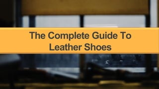 The Complete Guide To
Leather Shoes
 