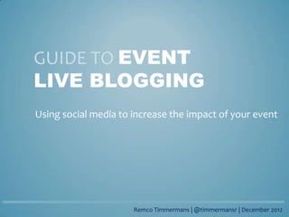 GUIDE TO EVENT
LIVE BLOGGING
Using social media to increase the impact of your event




                      Remco Timmermans | @timmermansr | December 2012
 