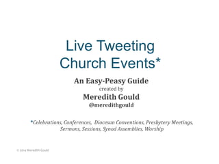 Live Tweeting
Church Events*
An Easy-Peasy Guide
created by
Meredith Gould
@meredithgould
Updated! © 2016 Meredith Gould
*Celebrations, Conferences, Diocesan Conventions, Presbytery Meetings,
Sermons, Sessions, Synod Assemblies, Worship
 