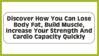 Discover How You Can Lose
Body Fat, Build Muscle,
Increase Your Strength And
Cardio Capacity Quickly
 