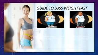 GUIDE TO LOSS WEIGHT FAST
IN THIS POWERPOINT I WILL BE LISTING FOURTEEN WAYS TO LOSS WEIGHT
IN LESS THAN A MONTH PROVEN TO WORK AT A 100% GUARANTEED.
 