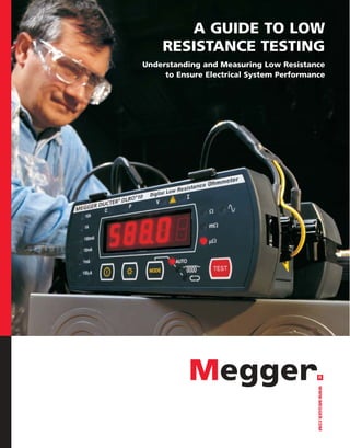 A GUIDE TO LOW
    RESISTANCE TESTING
Understanding and Measuring Low Resistance
     to Ensure Electrical System Performance




                                          WWW.MEGGER.COM
 