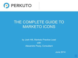 1
THE COMPLETE GUIDE TO
MARKETO ICONS
by Josh Hill, Marketo Practice Lead
with
Alexandre Pauly, Consultant
June 2014
 