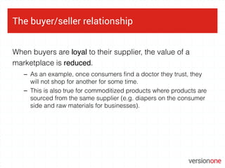 The buyer/seller relationship
When buyers are loyal to their supplier, the value of a
marketplace is reduced.
– As an exam...