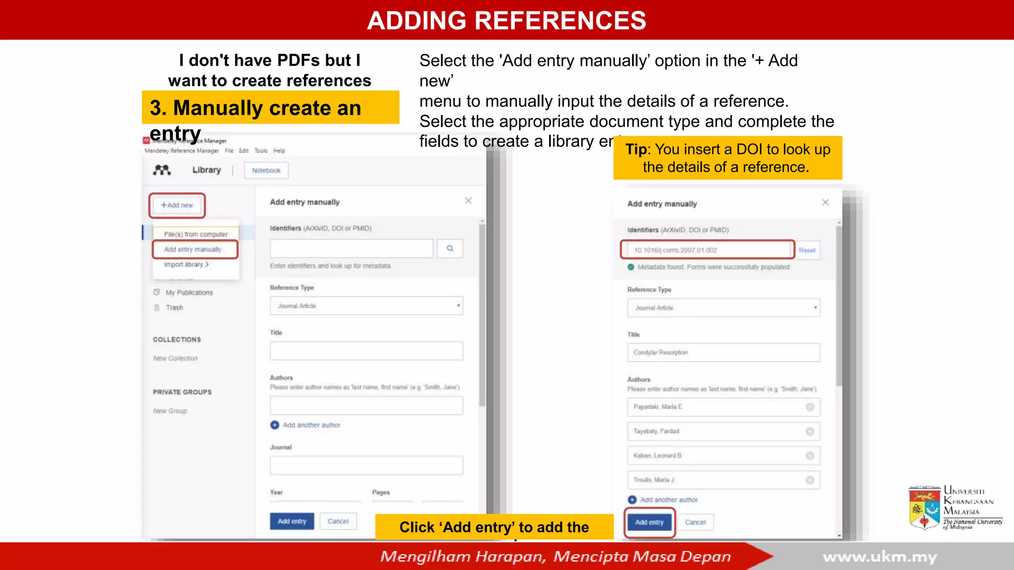 ADDING REFERENCES
3. Manually create an
entry
Select the 'Add entry manually’ option in the '+ Add
new’
menu to manually input the details of a reference.
Select the appropriate document type and complete the
fields to create a library entry.
Tip: You insert a DOI to look up
the details of a reference.
I don't have PDFs but I
want to create references
Click ‘Add entry’ to add the
record
 