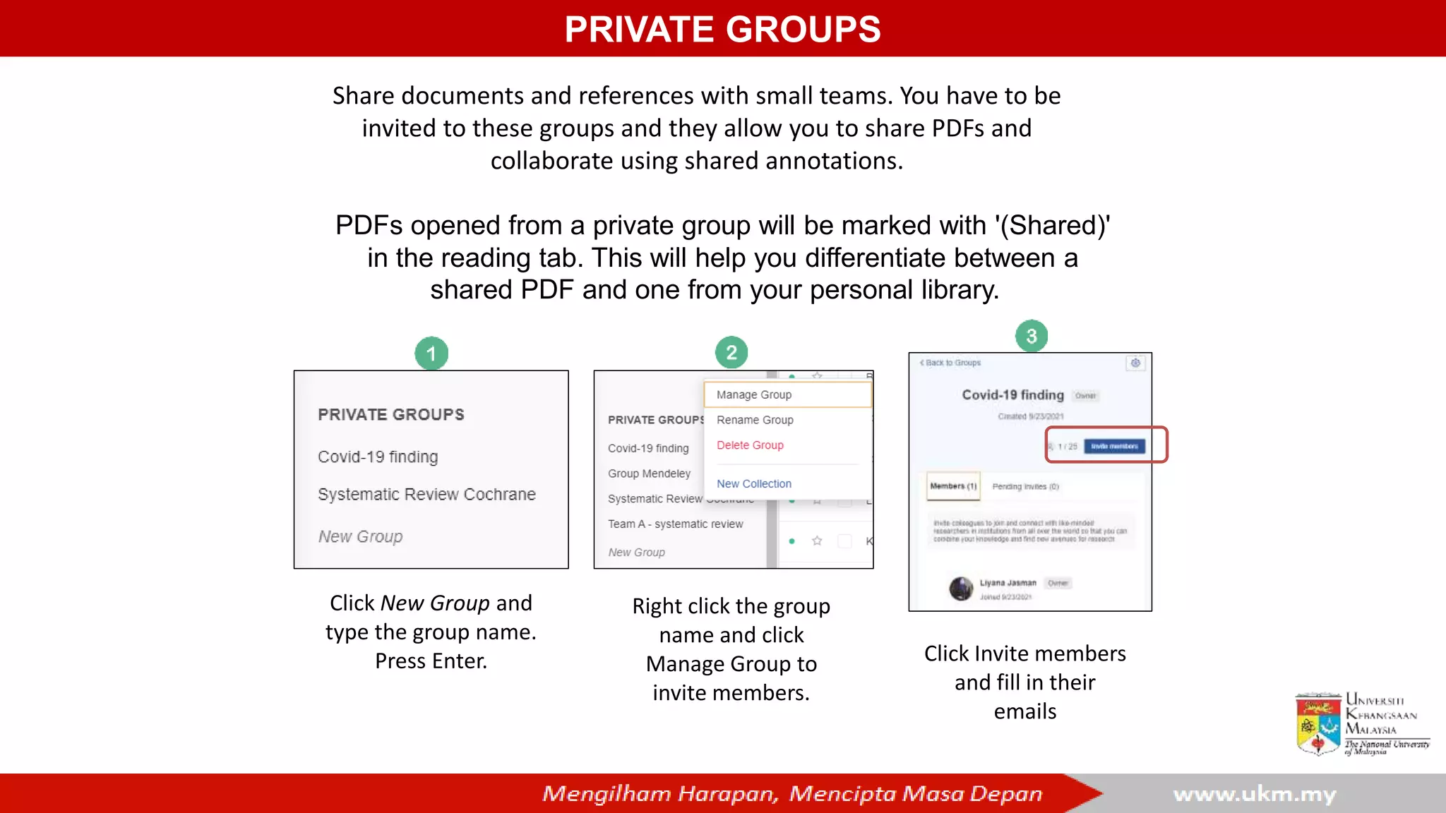 PRIVATE GROUPS
Share documents and references with small teams. You have to be
invited to these groups and they allow you to share PDFs and
collaborate using shared annotations.
PDFs opened from a private group will be marked with '(Shared)'
in the reading tab. This will help you differentiate between a
shared PDF and one from your personal library.
Click New Group and
type the group name.
Press Enter. Click Invite members
and fill in their
emails
Right click the group
name and click
Manage Group to
invite members.
 