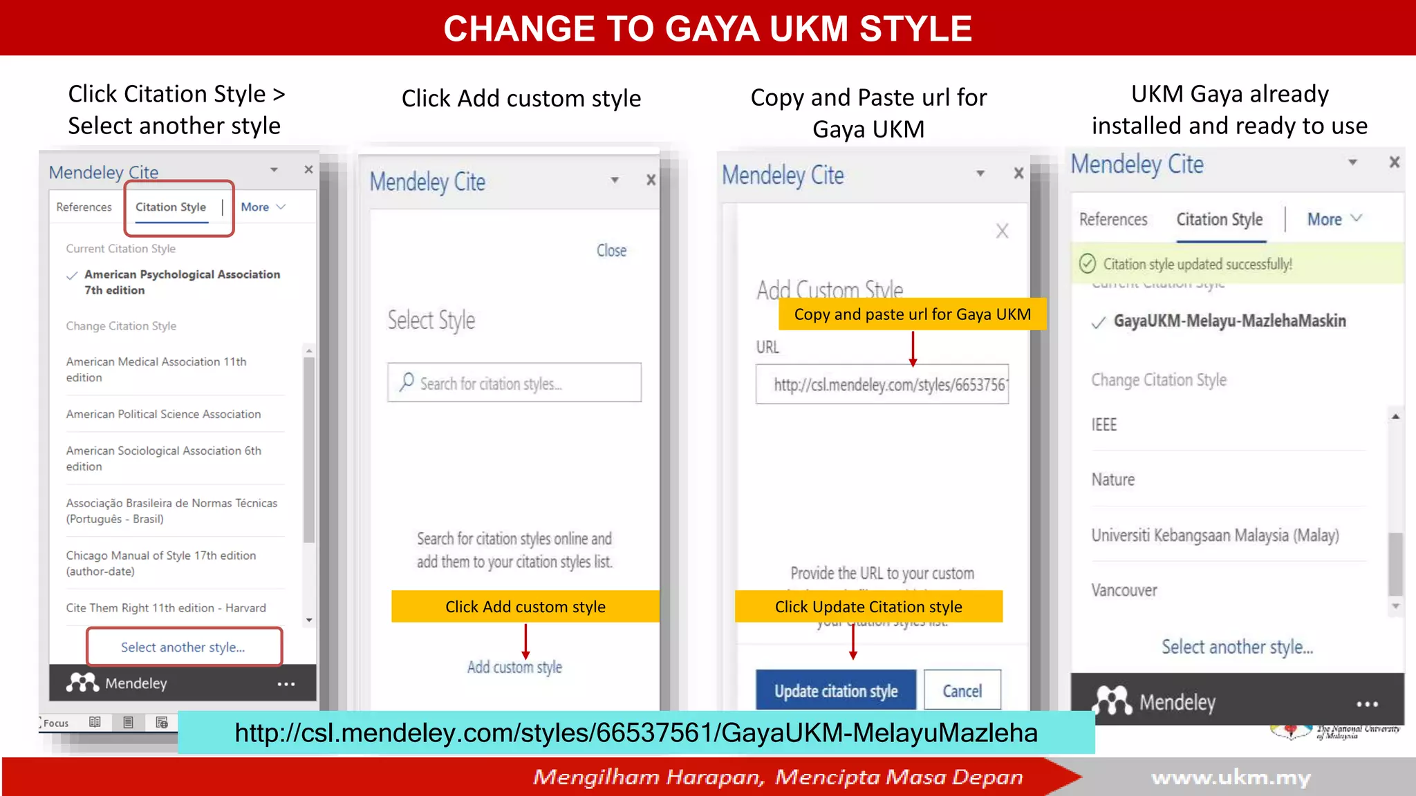 CHANGE TO GAYA UKM STYLE
Click Citation Style >
Select another style
Click Add custom style
Click Add custom style
Copy and Paste url for
Gaya UKM
Click Update Citation style
Copy and paste url for Gaya UKM
UKM Gaya already
installed and ready to use
http://csl.mendeley.com/styles/66537561/GayaUKM-MelayuMazleha
 