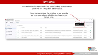 SYNCING
Your Mendeley library automatically syncs, backing up any changes
you make and safely store it to the cloud.
Hover your cursor over the sync icon to see when the
last sync occurred and select the icon to perform a
manual sync.
 