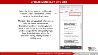UPDATE MENDELEY CITE LIST
Select the 'More' menu in the Mendeley
Cite and select ‘Update From Library'
button in the drop down menu.
Mendeley Cite will update all references in
your document, as well as the
bibliography, with any changes you have
made in your library. You can also use this
function to update the bibliography if you
have deleted citations within the
document having already inserted a
bibliography.
 