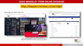 USING MENDELEY FROM ONLINE DATABASE
https://libppukm.remotexs.co/user/login
Click Forgot Password if you can’t remember yo...