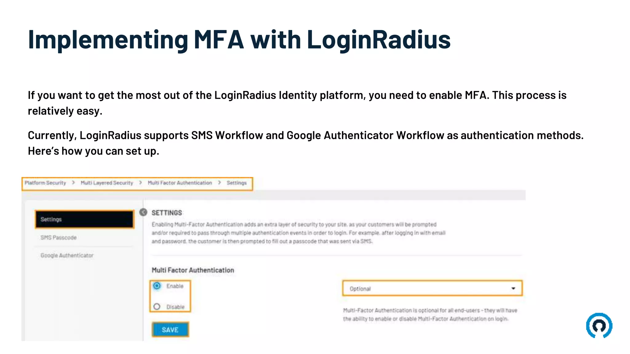 Implementing MFA with LoginRadius
If you want to get the most out of the LoginRadius Identity platform, you need to enable MFA. This process is
relatively easy.
Currently, LoginRadius supports SMS Workflow and Google Authenticator Workflow as authentication methods.
Here’s how you can set up.
 