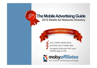 The Mobile Advertising Guide
                                          2012 Mobile Ad Networks Directory




                                                       buy mobile advertising
                                                       promote your mobile app
                                                       increase revenues from your
                                                       mobile app or site




0!
     Find out more about mobile advertising at mobyafﬁliates.com
 