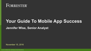 © 2016 FORRESTER. REPRODUCTION PROHIBITED.
Your Guide To Mobile App Success
Jennifer Wise, Senior Analyst
November 15, 2016
 