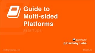 Guide to !
Multi-sided !
Platforms
#startups
Scott Taylor!

Carnaby Labs
hello@carnabylabs.com

@ScottTaylor

 