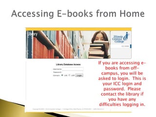 Accessing E-books from HomeIf you are accessing e-books from off-campus, you will be asked to login.  This is your ICC login and password.  Please contact the library if you have any difficulties logging in.