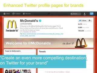 Enhanced Twitter profile pages for brands




“Create an even more compelling destination
on Twitter for your brand”
 Page 4 | Guide to new Twitter for brands| Dec 2011
 
