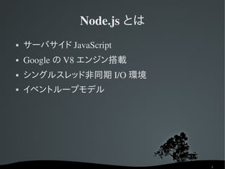 Node.js とは
   サーバサイド JavaScript
   Google の V8 エンジン搭載
   シングルスレッド非同期 I/O 環境
   イベントループモデル




                           4
 