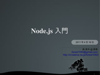 Node.js 入門
                       2011 年 4 月 16 日


                             森 俊夫 @ 徳島
                     forest1040@gmail.com
            http://d.hatena.ne.jp/forest1040/




                                         1
 