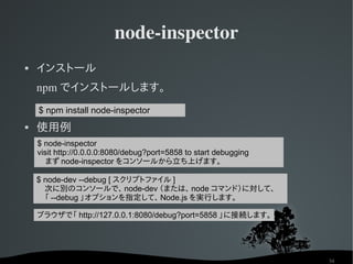 node­inspector
   インストール
    npm でインストールします。
    $ npm install node-inspector
   使用例
    $ node-inspector
    visit http...