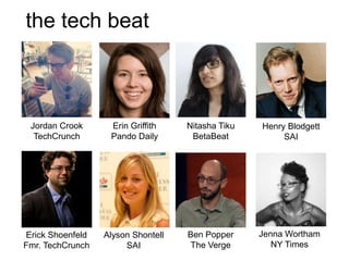 the tech beat



 Jordan Crook      Erin Griffith    Nitasha Tiku   Henry Blodgett
  TechCrunch       Pando Daily       BetaBeat           SAI




Erick Shoenfeld   Alyson Shontell   Ben Popper     Jenna Wortham
Fmr. TechCrunch        SAI          The Verge         NY Times
 