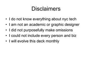 Disclaimers
•   I do not know everything about nyc tech
•   I am not an academic or graphic designer
•   I did not purposefully make omissions
•   I could not include every person and biz
•   I will evolve this deck monthly
 