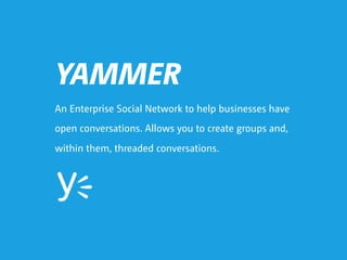 YAMMER
An Enterprise Social Network to help businesses have
open conversations. Allows you to create groups and,
within them, threaded conversations.
 