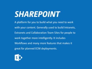 SHAREPOINT
A platform for you to build what you need to work
with your content. Generally used to build Intranets,
Extrane...