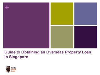 + 
Guide to Obtaining an Overseas Property Loan 
in Singapore 
 