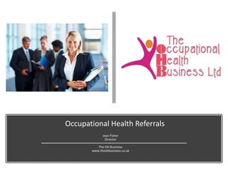 Occupational Health Referrals
Presented by
Jean Fisher
Director
The OH Business
www.theohbusiness.co.uk
 