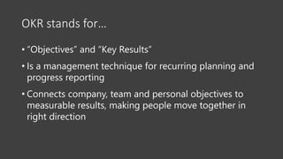 OKR stands for…
• “Objectives” and “Key Results”
• Is a management technique for recurring planning and
progress reporting...