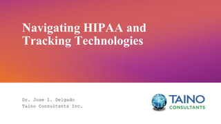Navigating HIPAA and
Tracking Technologies
Dr. Jose I. Delgado
Taino Consultants Inc.
 