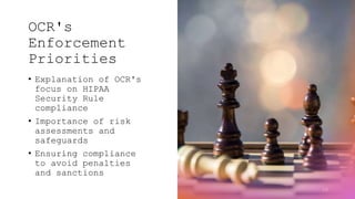 OCR's
Enforcement
Priorities
• Explanation of OCR's
focus on HIPAA
Security Rule
compliance
• Importance of risk
assessments and
safeguards
• Ensuring compliance
to avoid penalties
and sanctions
10
 