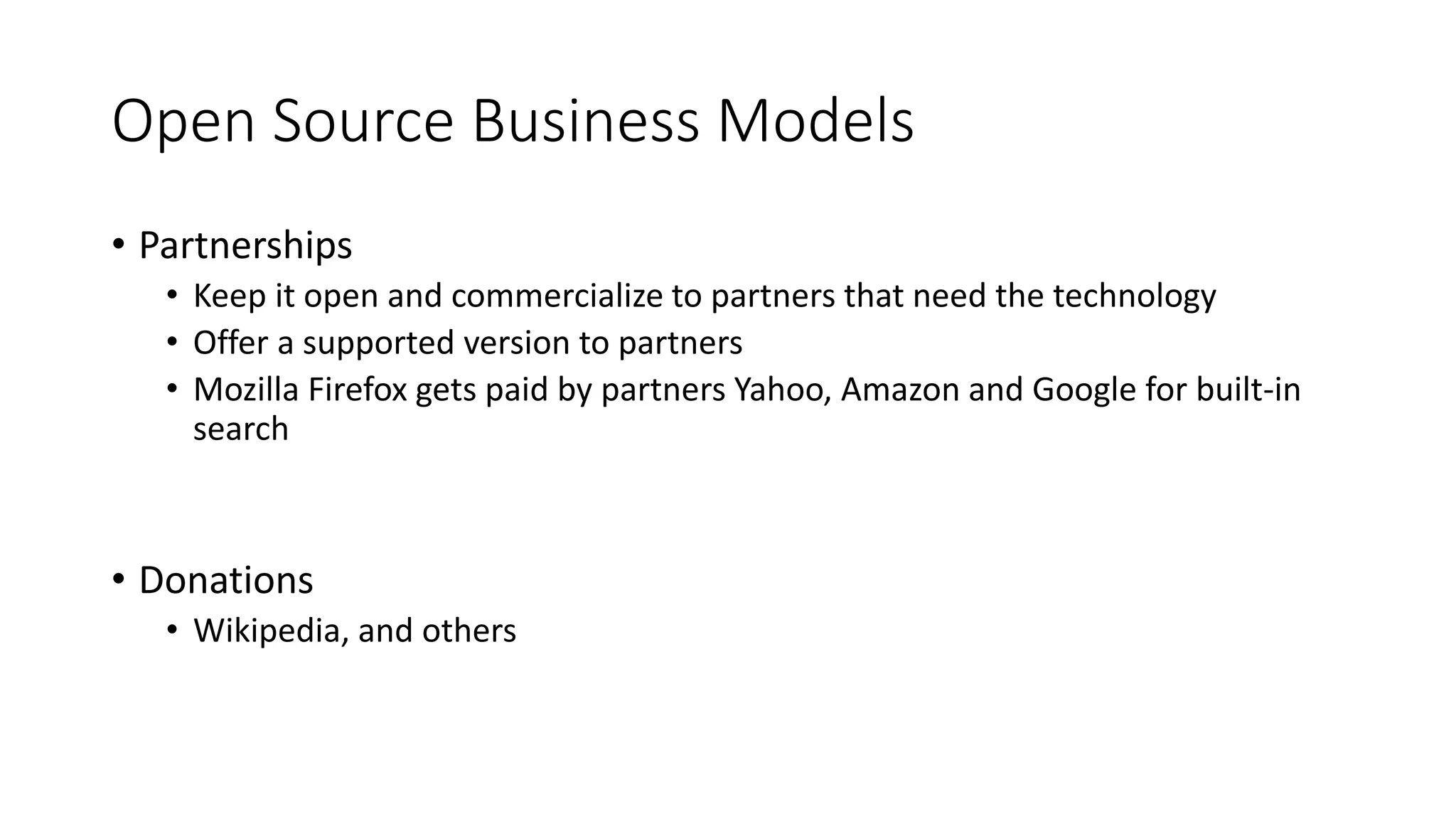Open Source Business Models
• Partnerships
• Keep it open and commercialize to partners that need the technology
• Offer a supported version to partners
• Mozilla Firefox gets paid by partners Yahoo, Amazon and Google for built-in
search
• Donations
• Wikipedia, and others
 