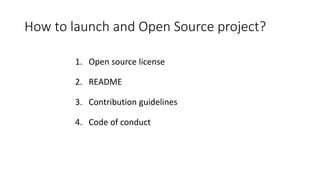 How to launch and Open Source project?
1. Open source license
2. README
3. Contribution guidelines
4. Code of conduct
 