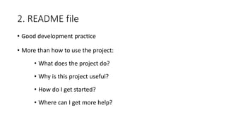 2. README file
• Good development practice
• More than how to use the project:
• What does the project do?
• Why is this project useful?
• How do I get started?
• Where can I get more help?
 