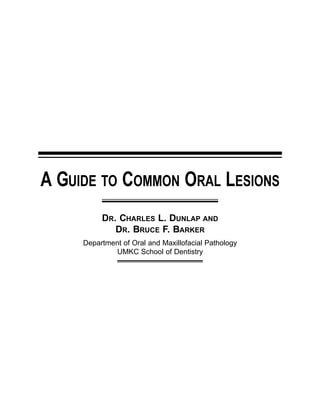 A GUIDE TO COMMON ORAL LESIONS
DR. CHARLES L. DUNLAP AND
DR. BRUCE F. BARKER
Department of Oral and Maxillofacial Pathology
UMKC School of Dentistry
 