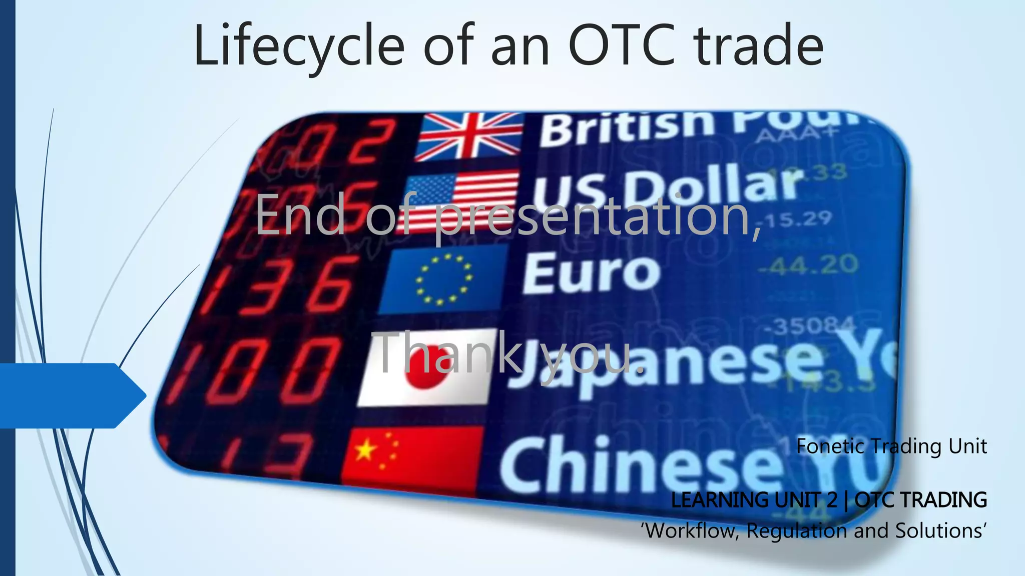 Lifecycle of an OTC trade
End of presentation,
Thank you.
Fonetic Trading Unit
LEARNING UNIT 2 | OTC TRADING
‘Workflow, Regulation and Solutions’
 