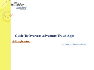 Guide To Overseas Adventure Travel Apps
Holidaybooked
http://www.holidaybooked.com/
1
 