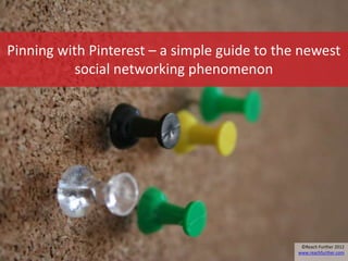 Pinning with Pinterest – a simple guide to the newest
           social networking phenomenon




                                               ©Reach Further 2012
                                              www.reachfurther.com
 