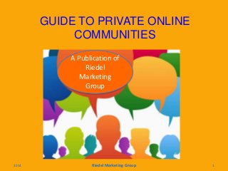 GUIDE TO PRIVATE ONLINE
COMMUNITIES
A Publication of
Riedel
Marketing
Group
2014 Riedel Marketing Group 1
 