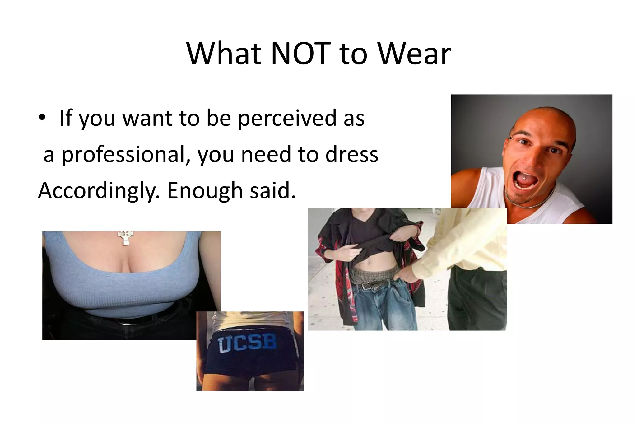 What NOT to Wear
• If you want to be perceived as
a professional, you need to dress
Accordingly. Enough said.
 