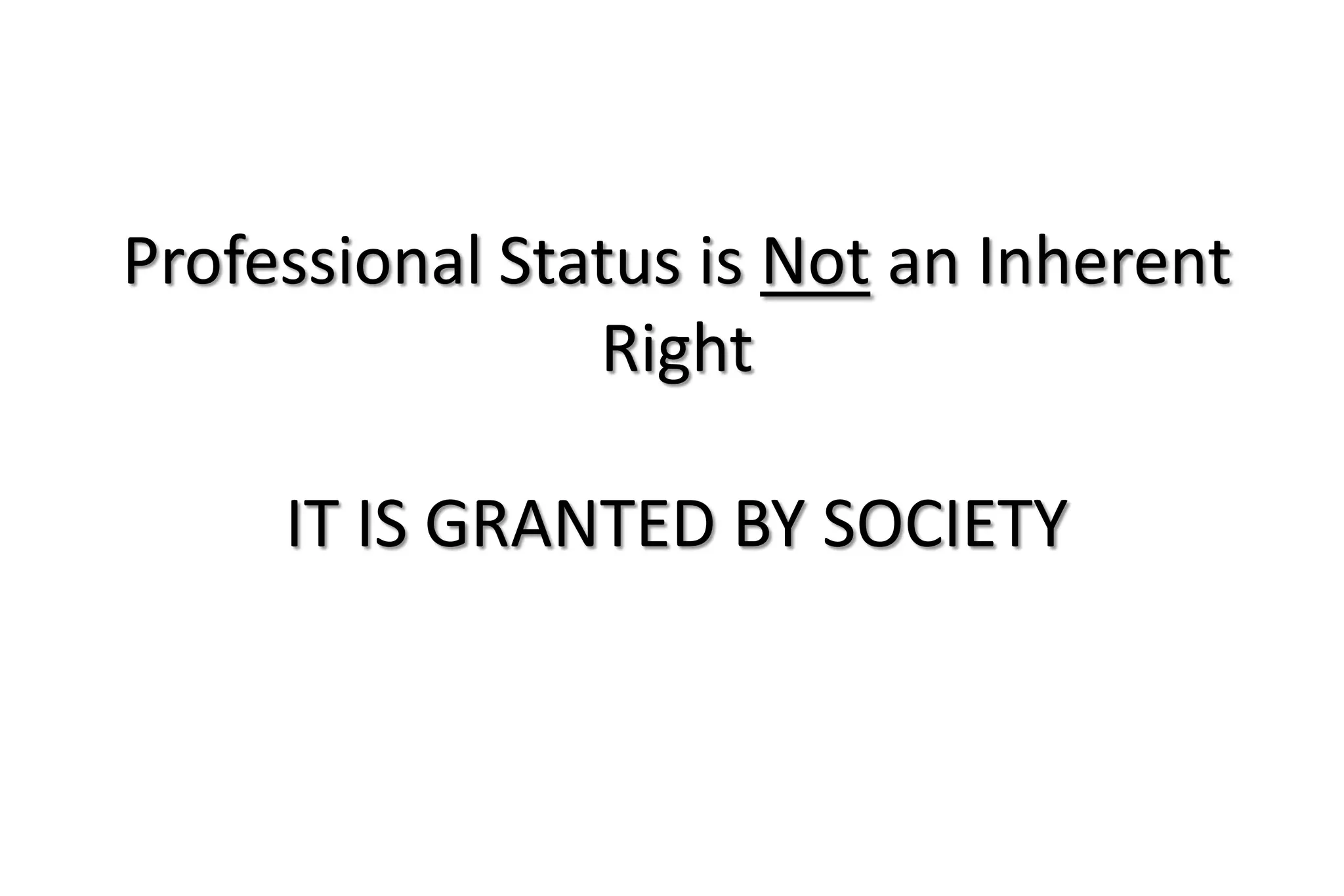 Professional Status is Not an Inherent
Right
IT IS GRANTED BY SOCIETY
 