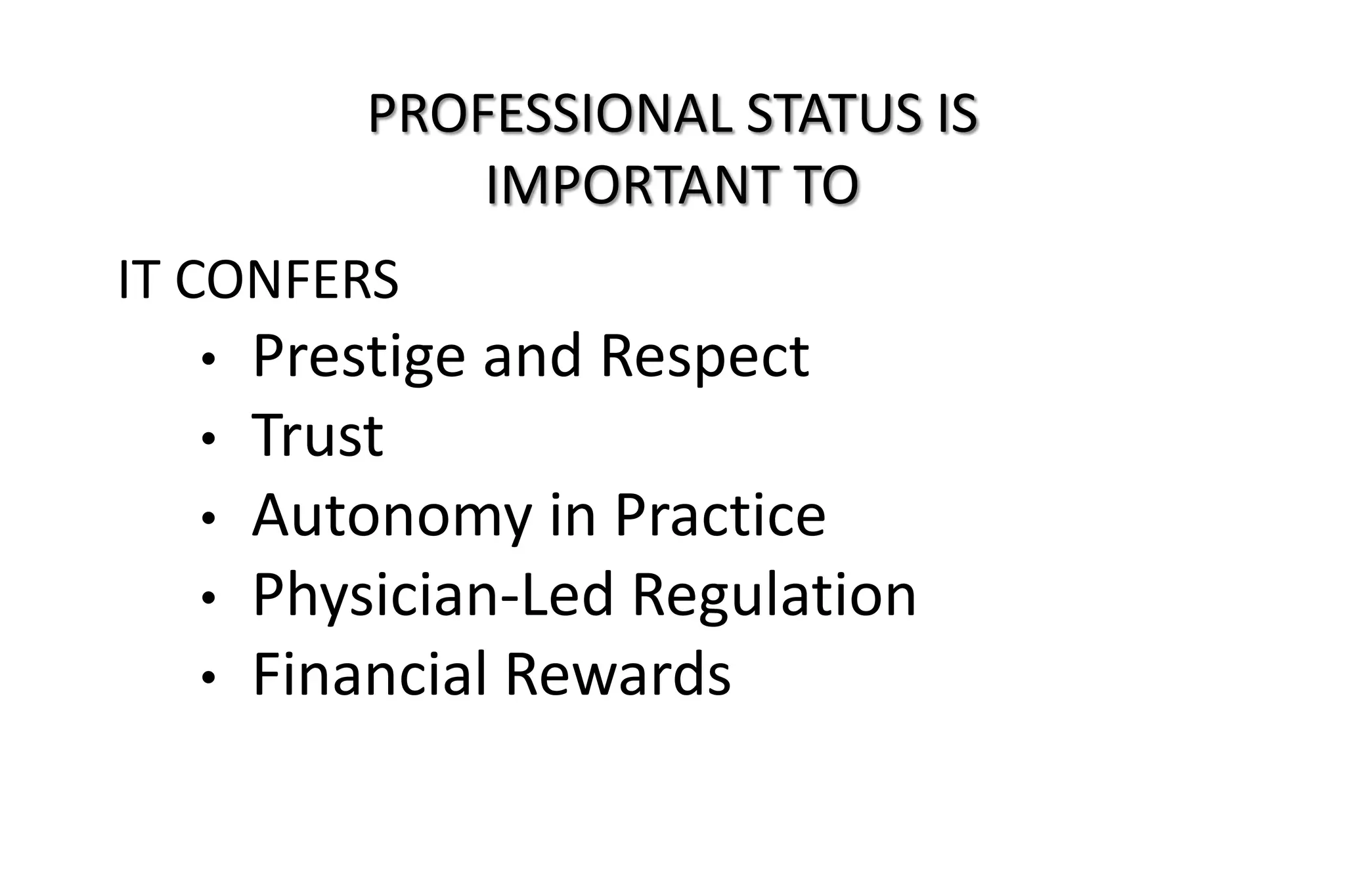 IT CONFERS
• Prestige and Respect
• Trust
• Autonomy in Practice
• Physician-Led Regulation
• Financial Rewards
PROFESSIONAL STATUS IS
IMPORTANT TO
 