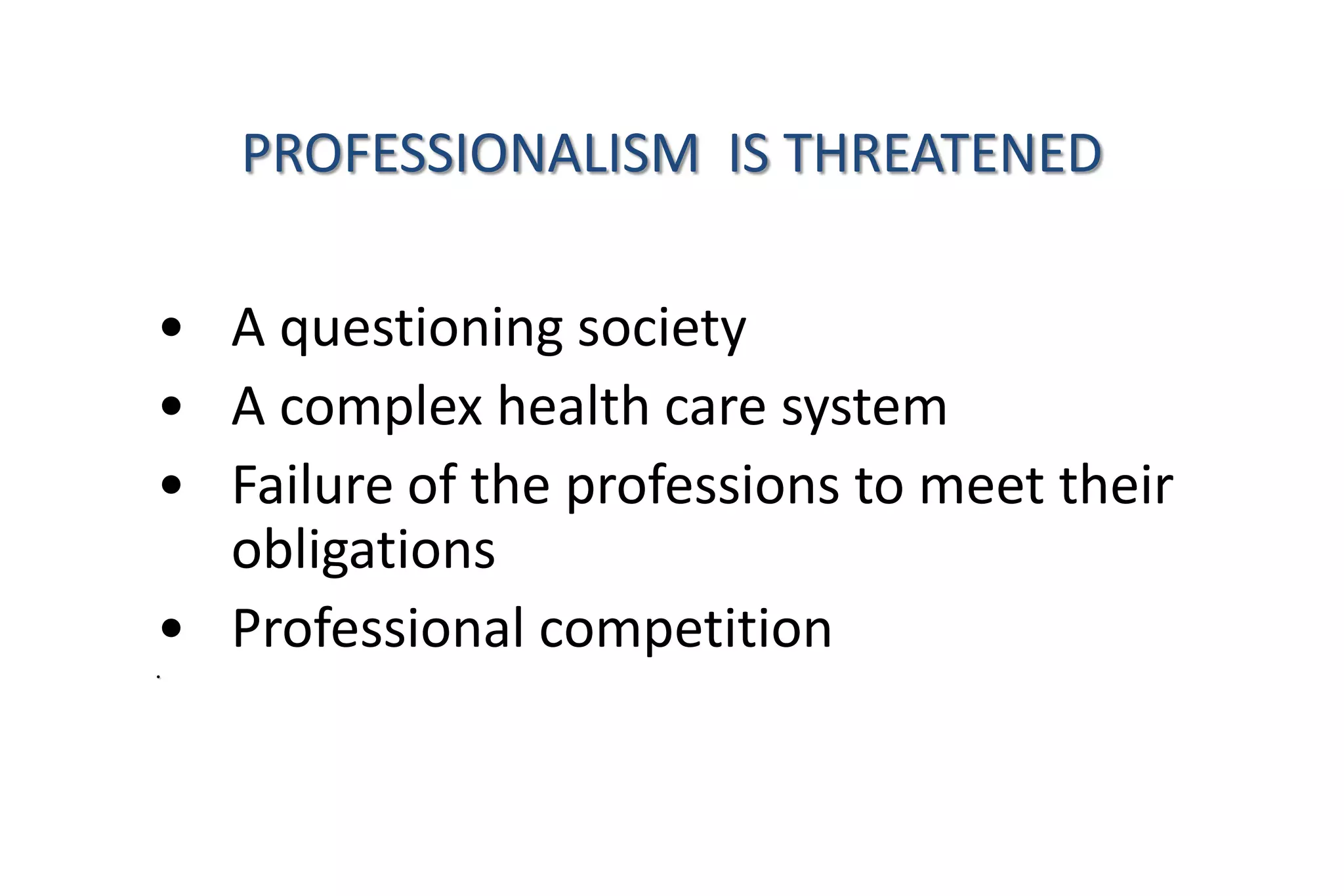 • A questioning society
• A complex health care system
• Failure of the professions to meet their
obligations
• Professional competition
•
PROFESSIONALISM IS THREATENED
 