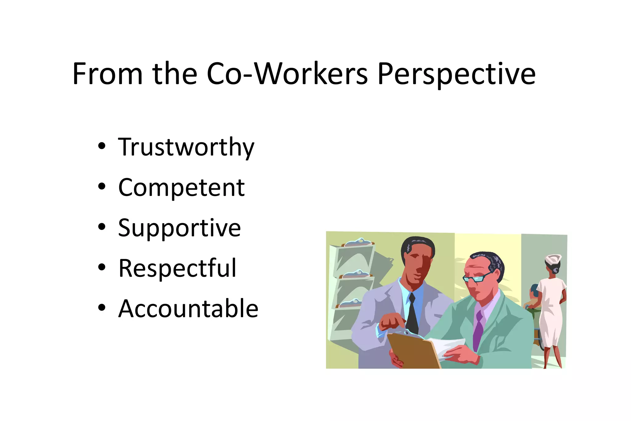 From the Co-Workers Perspective
• Trustworthy
• Competent
• Supportive
• Respectful
• Accountable
 