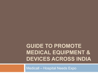 GUIDE TO PROMOTE
MEDICAL EQUIPMENT &
DEVICES ACROSS INDIA
Medicall – Hospital Needs Expo
 