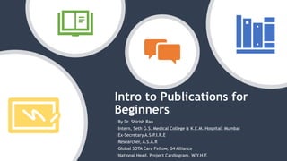 Intro to Publications for
Beginners
By Dr. Shirish Rao
Intern, Seth G.S. Medical College & K.E.M. Hospital, Mumbai
Ex-Secretary A.S.P.I.R.E
Researcher, A.S.A.R
Global SOTA Care Fellow, G4 Alliance
National Head, Project Cardiogram, W.Y.H.F.
 